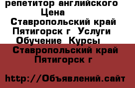 репетитор английского  › Цена ­ 250 - Ставропольский край, Пятигорск г. Услуги » Обучение. Курсы   . Ставропольский край,Пятигорск г.